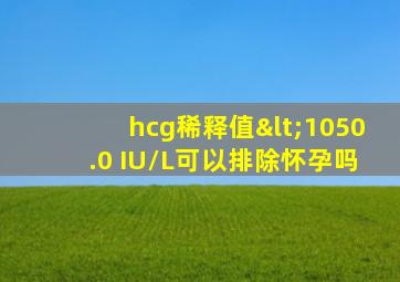 hcg稀释值<1050.0 IU/L可以排除怀孕吗